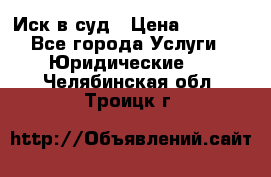 Иск в суд › Цена ­ 1 500 - Все города Услуги » Юридические   . Челябинская обл.,Троицк г.